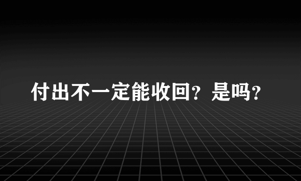 付出不一定能收回？是吗？