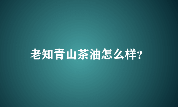 老知青山茶油怎么样？