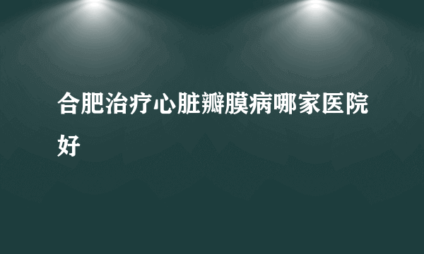 合肥治疗心脏瓣膜病哪家医院好