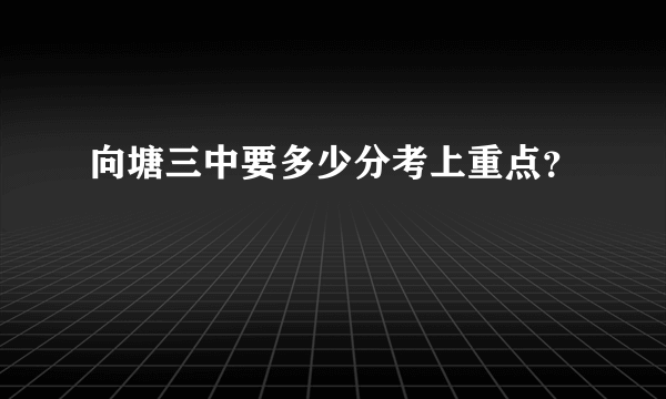 向塘三中要多少分考上重点？