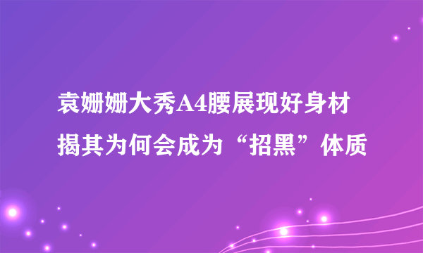 袁姗姗大秀A4腰展现好身材揭其为何会成为“招黑”体质