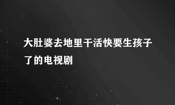 大肚婆去地里干活快要生孩子了的电视剧