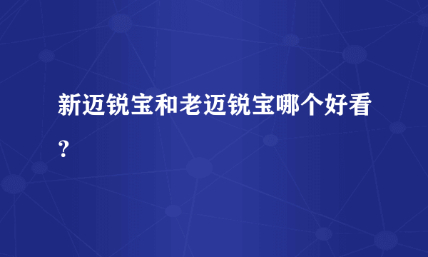 新迈锐宝和老迈锐宝哪个好看？