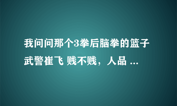 我问问那个3拳后脑拳的篮子武警崔飞 贱不贱，人品 武品都最差的那个垃圾，尼玛打完不出来表示态度尼玛