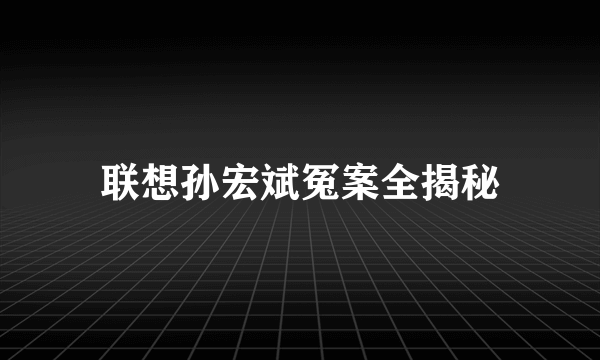 联想孙宏斌冤案全揭秘