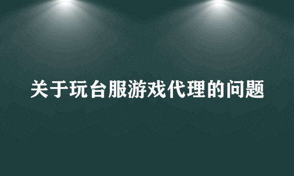 关于玩台服游戏代理的问题