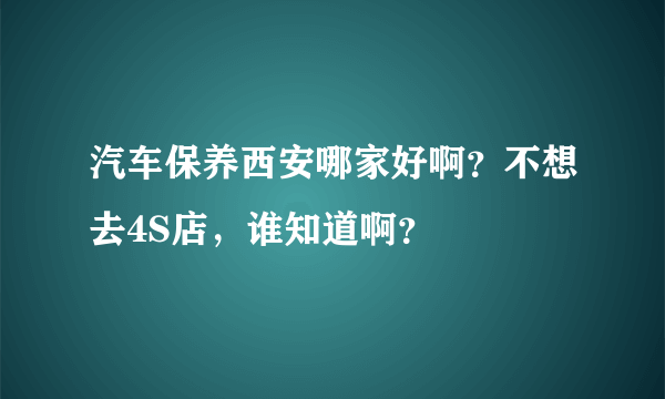 汽车保养西安哪家好啊？不想去4S店，谁知道啊？