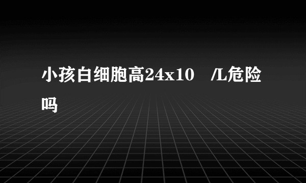 小孩白细胞高24x10⁹/L危险吗