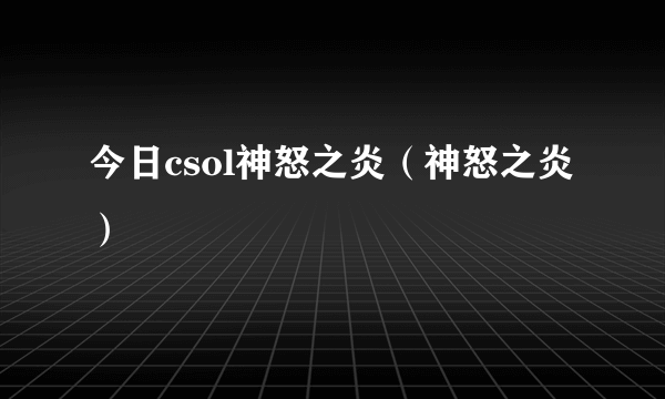 今日csol神怒之炎（神怒之炎）