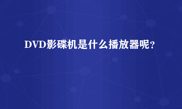 DVD影碟机是什么播放器呢？