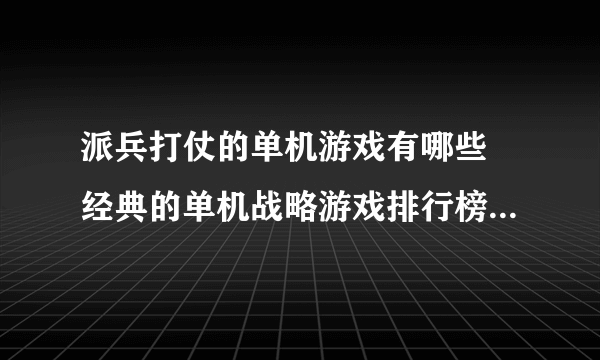 派兵打仗的单机游戏有哪些 经典的单机战略游戏排行榜2023