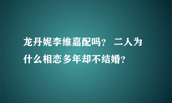 龙丹妮李维嘉配吗？ 二人为什么相恋多年却不结婚？