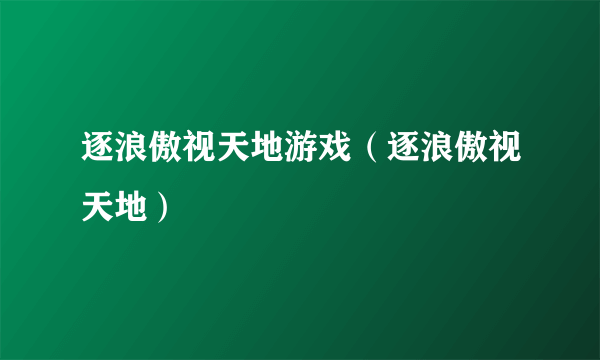 逐浪傲视天地游戏（逐浪傲视天地）