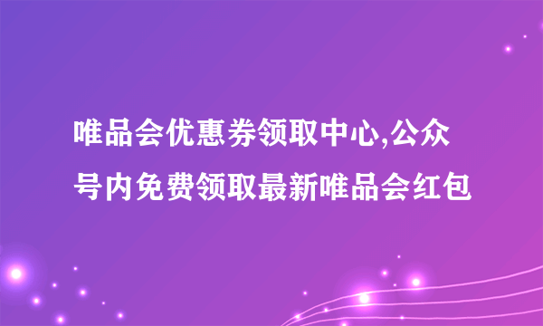 唯品会优惠券领取中心,公众号内免费领取最新唯品会红包