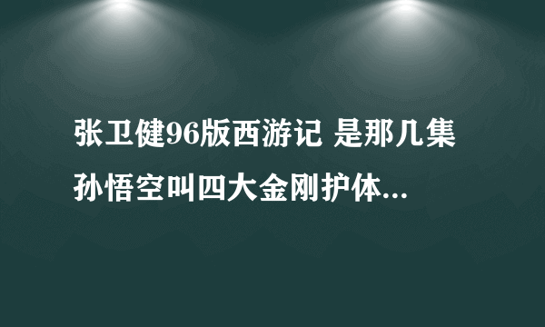 张卫健96版西游记 是那几集 孙悟空叫四大金刚护体猪八戒的？