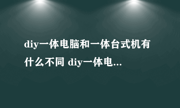 diy一体电脑和一体台式机有什么不同 diy一体电脑好用吗 ?