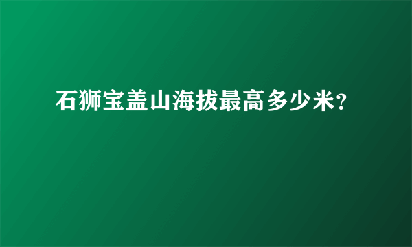 石狮宝盖山海拔最高多少米？