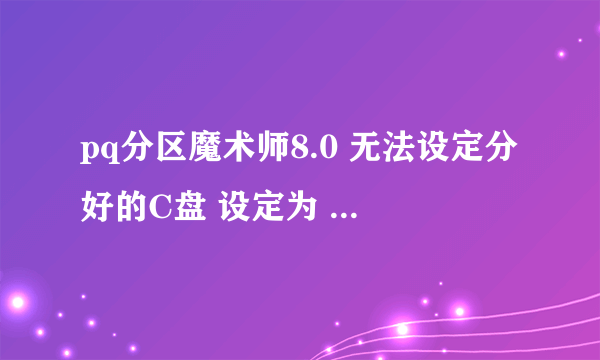 pq分区魔术师8.0 无法设定分好的C盘 设定为 ：设定为作用 ，在线等。