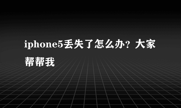 iphone5丢失了怎么办？大家帮帮我