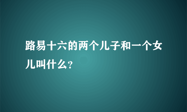 路易十六的两个儿子和一个女儿叫什么？