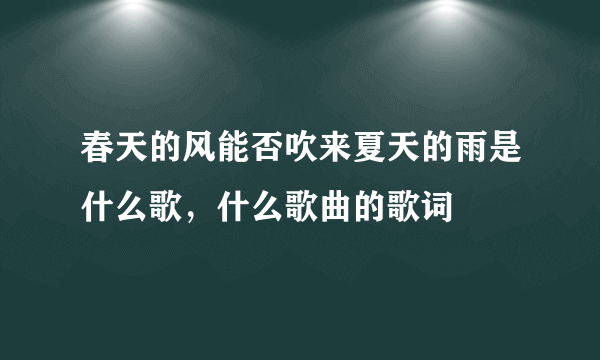 春天的风能否吹来夏天的雨是什么歌，什么歌曲的歌词