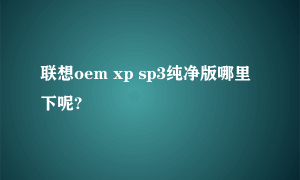 联想oem xp sp3纯净版哪里下呢?