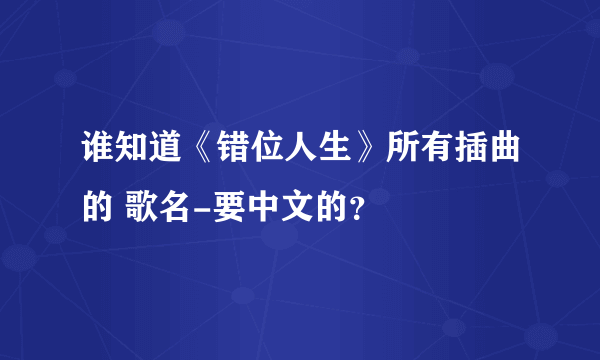 谁知道《错位人生》所有插曲的 歌名-要中文的？