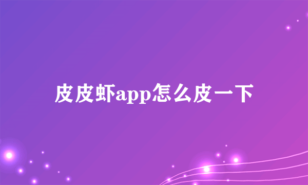 皮皮虾app怎么皮一下