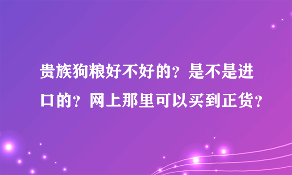 贵族狗粮好不好的？是不是进口的？网上那里可以买到正货？