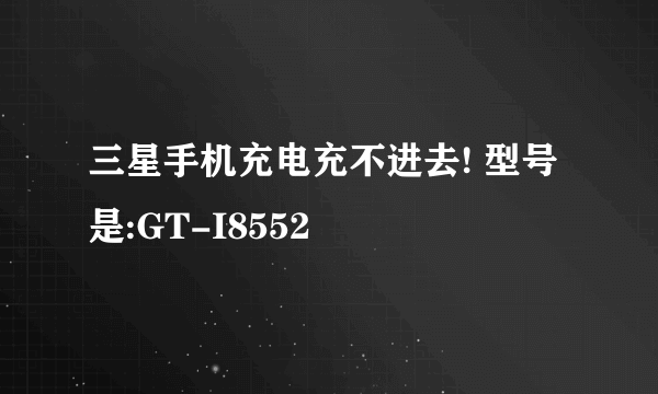 三星手机充电充不进去! 型号是:GT-I8552