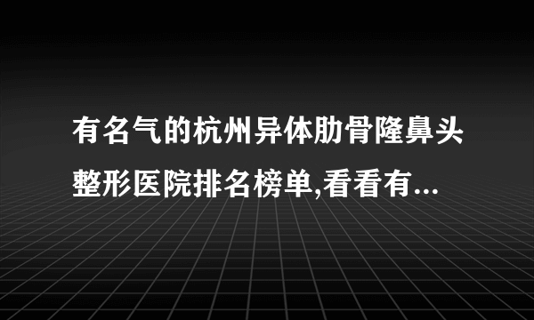 有名气的杭州异体肋骨隆鼻头整形医院排名榜单,看看有哪些医院上榜?