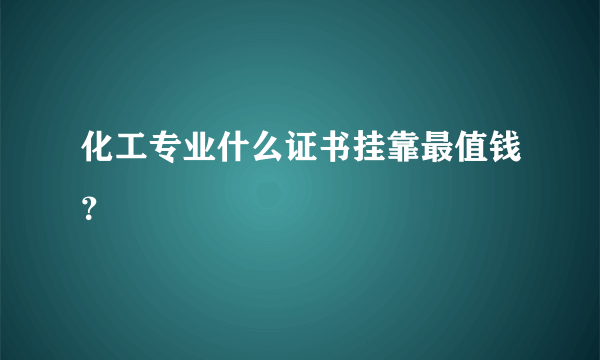 化工专业什么证书挂靠最值钱？