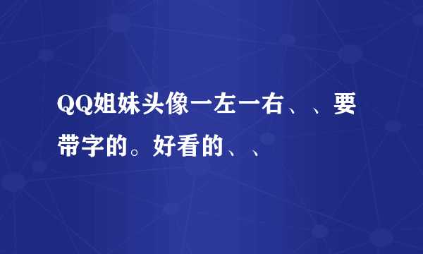 QQ姐妹头像一左一右、、要带字的。好看的、、