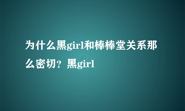 为什么黑girl和棒棒堂关系那么密切？黑girl