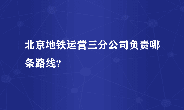 北京地铁运营三分公司负责哪条路线？