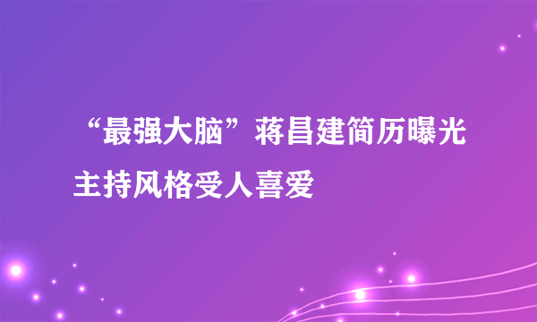 “最强大脑”蒋昌建简历曝光主持风格受人喜爱