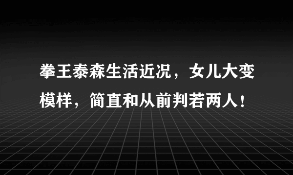 拳王泰森生活近况，女儿大变模样，简直和从前判若两人！