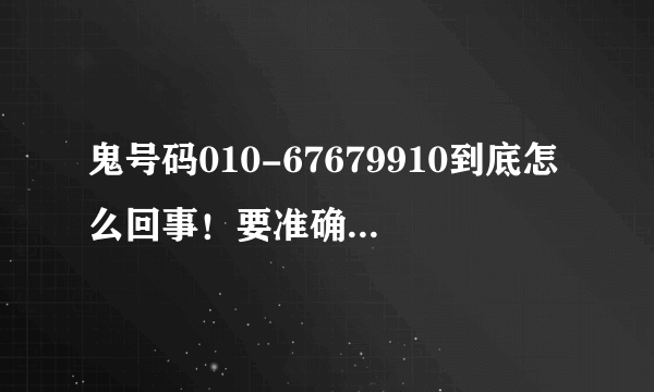 鬼号码010-67679910到底怎么回事！要准确回答！扯淡的别捣乱？