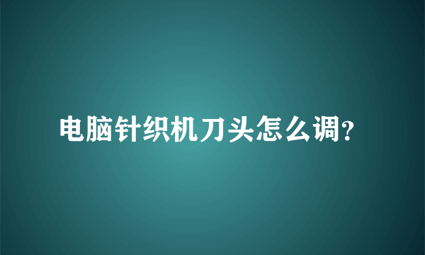 电脑针织机刀头怎么调？