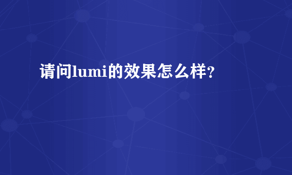 请问lumi的效果怎么样？