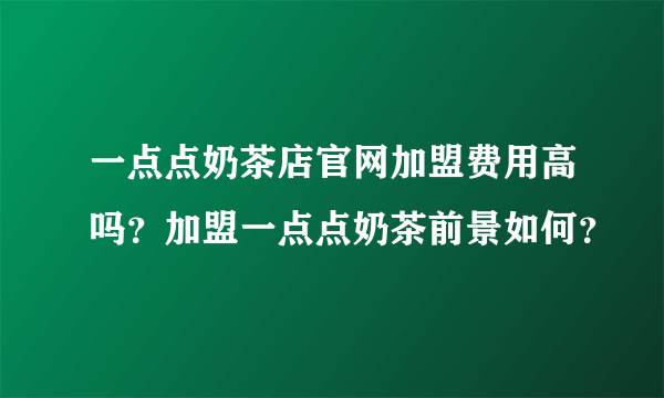 一点点奶茶店官网加盟费用高吗？加盟一点点奶茶前景如何？