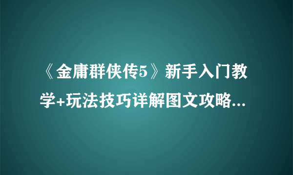 《金庸群侠传5》新手入门教学+玩法技巧详解图文攻略【完结】