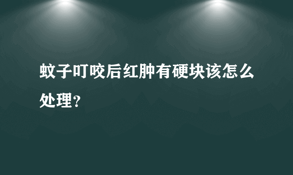 蚊子叮咬后红肿有硬块该怎么处理？