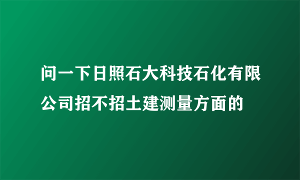 问一下日照石大科技石化有限公司招不招土建测量方面的