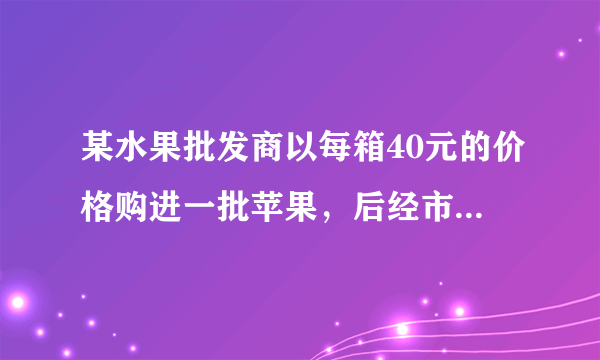 某水果批发商以每箱40元的价格购进一批苹果，后经市场调查发现：