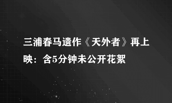 三浦春马遗作《天外者》再上映：含5分钟未公开花絮