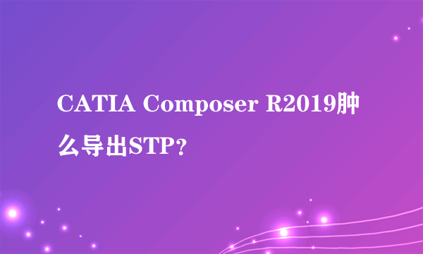 CATIA Composer R2019肿么导出STP？