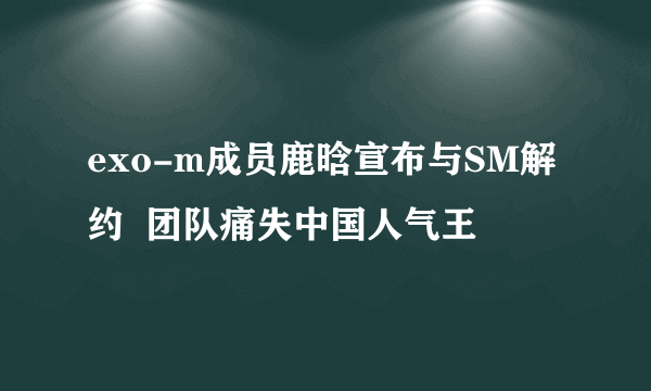 exo-m成员鹿晗宣布与SM解约  团队痛失中国人气王