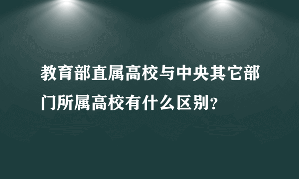 教育部直属高校与中央其它部门所属高校有什么区别？