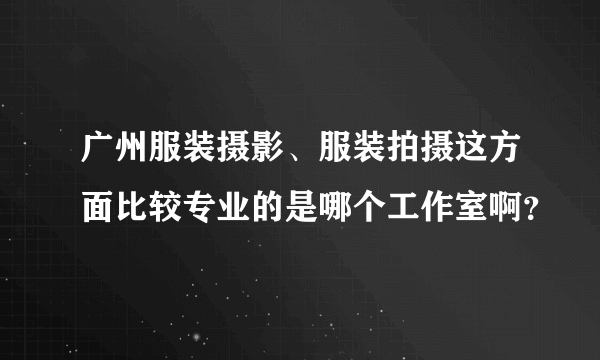 广州服装摄影、服装拍摄这方面比较专业的是哪个工作室啊？